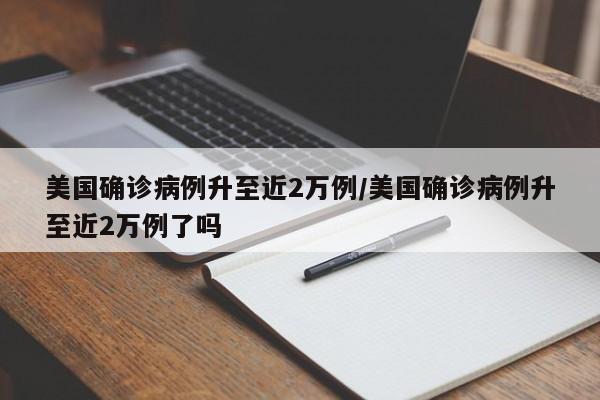 美国确诊病例升至近2万例/美国确诊病例升至近2万例了吗
