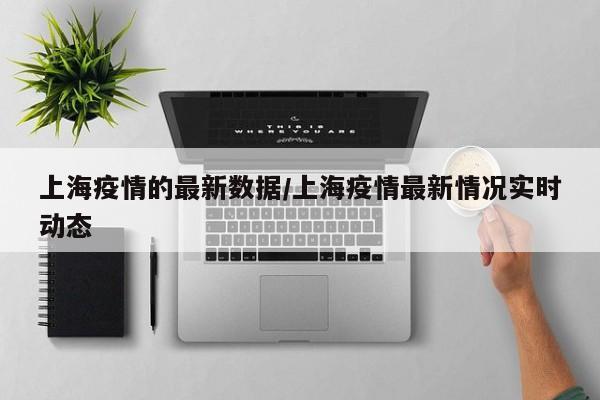 上海疫情的最新数据/上海疫情最新情况实时动态