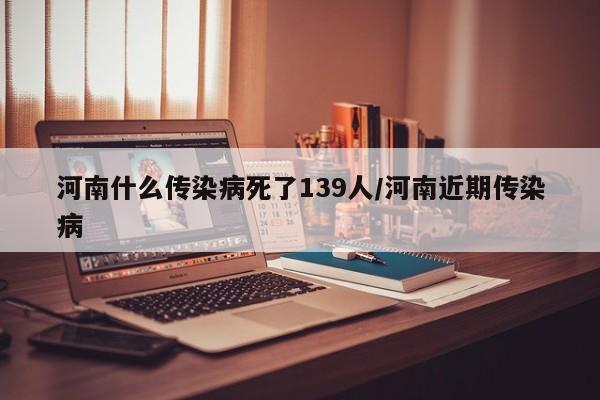 河南什么传染病死了139人/河南近期传染病