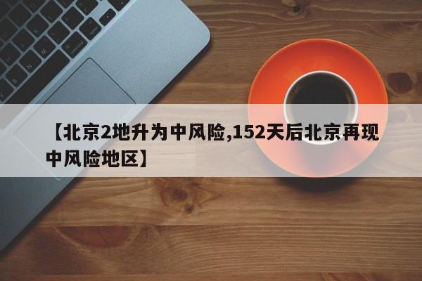 【北京2地升为中风险,152天后北京再现中风险地区】