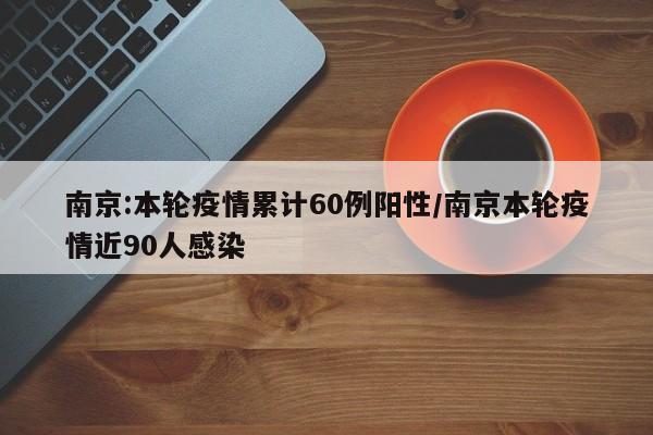 南京:本轮疫情累计60例阳性/南京本轮疫情近90人感染