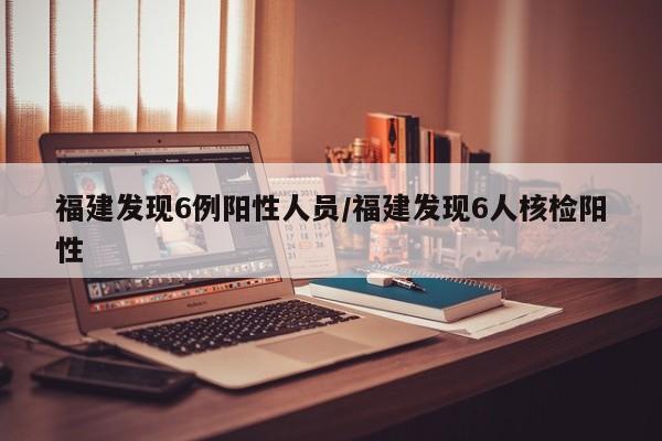 福建发现6例阳性人员/福建发现6人核检阳性