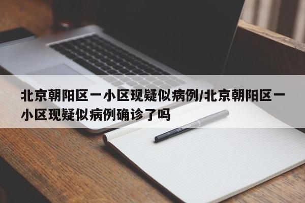 北京朝阳区一小区现疑似病例/北京朝阳区一小区现疑似病例确诊了吗