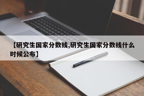 【研究生国家分数线,研究生国家分数线什么时候公布】