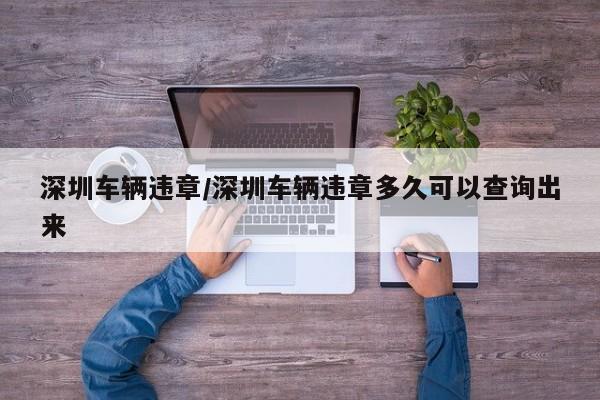深圳车辆违章/深圳车辆违章多久可以查询出来
