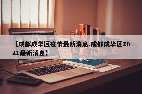 【成都成华区疫情最新消息,成都成华区2021最新消息】