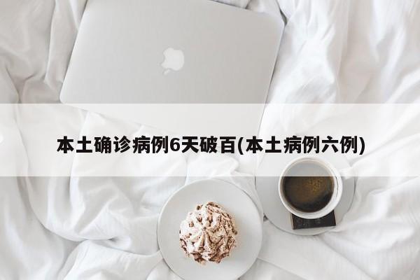 本土确诊病例6天破百(本土病例六例)