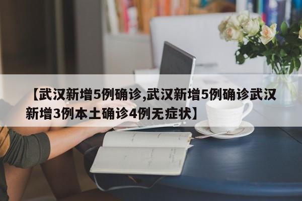 【武汉新增5例确诊,武汉新增5例确诊武汉新增3例本土确诊4例无症状】