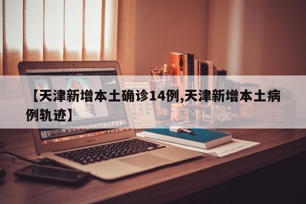 【天津新增本土确诊14例,天津新增本土病例轨迹】