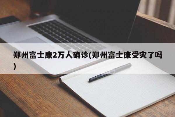 郑州富士康2万人确诊(郑州富士康受灾了吗)