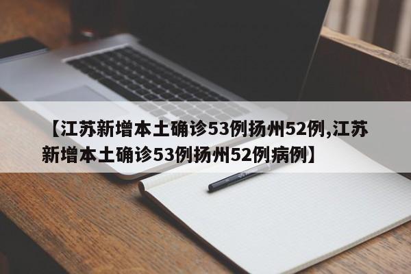 【江苏新增本土确诊53例扬州52例,江苏新增本土确诊53例扬州52例病例】