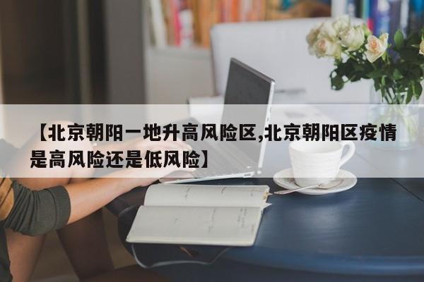 【北京朝阳一地升高风险区,北京朝阳区疫情是高风险还是低风险】