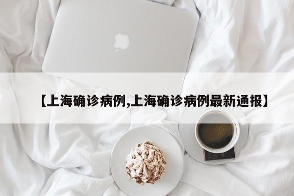 【上海确诊病例,上海确诊病例最新通报】