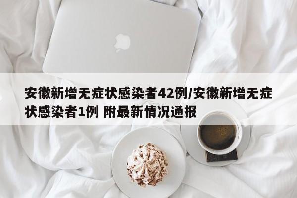 安徽新增无症状感染者42例/安徽新增无症状感染者1例 附最新情况通报