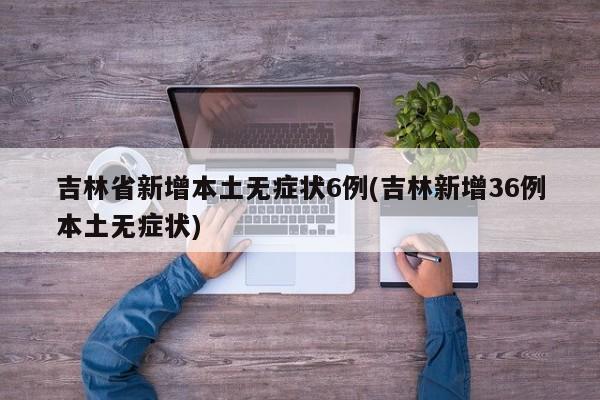 吉林省新增本土无症状6例(吉林新增36例本土无症状)