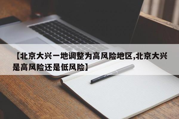 【北京大兴一地调整为高风险地区,北京大兴是高风险还是低风险】