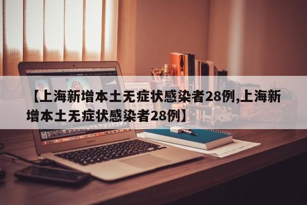 【上海新增本土无症状感染者28例,上海新增本土无症状感染者28例】