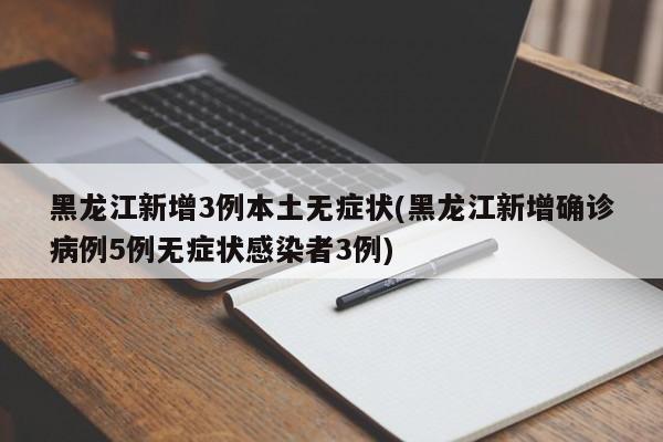 黑龙江新增3例本土无症状(黑龙江新增确诊病例5例无症状感染者3例)
