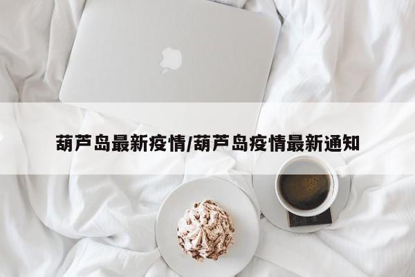 葫芦岛最新疫情/葫芦岛疫情最新通知