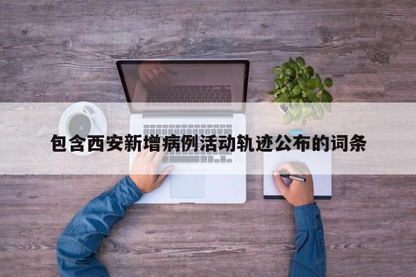 包含西安新增病例活动轨迹公布的词条
