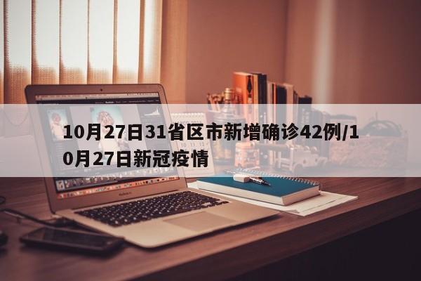 10月27日31省区市新增确诊42例/10月27日新冠疫情