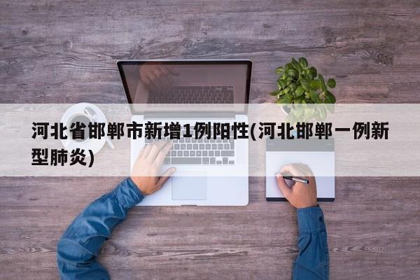 河北省邯郸市新增1例阳性(河北邯郸一例新型肺炎)