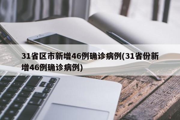 31省区市新增46例确诊病例(31省份新增46例确诊病例)