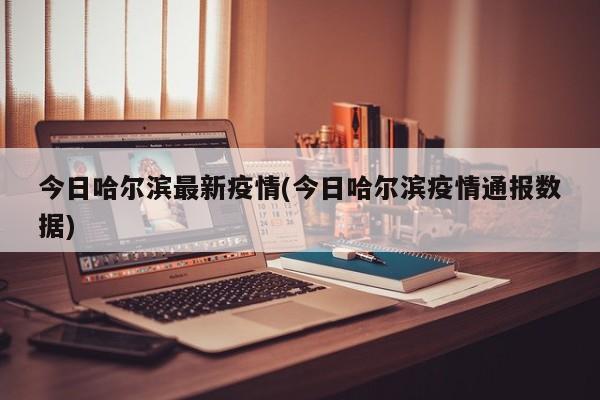 今日哈尔滨最新疫情(今日哈尔滨疫情通报数据)