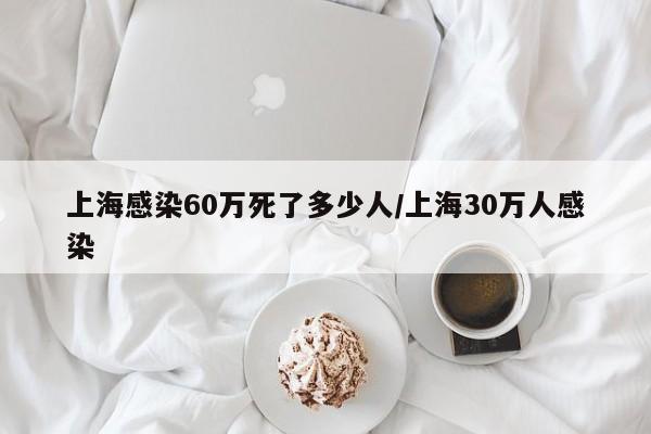 上海感染60万死了多少人/上海30万人感染