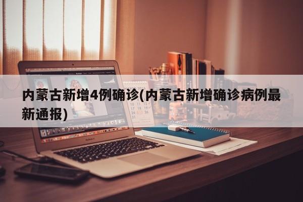 内蒙古新增4例确诊(内蒙古新增确诊病例最新通报)