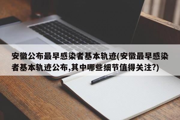 安徽公布最早感染者基本轨迹(安徽最早感染者基本轨迹公布,其中哪些细节值得关注?)