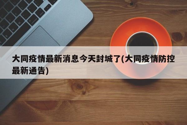 大同疫情最新消息今天封城了(大同疫情防控最新通告)