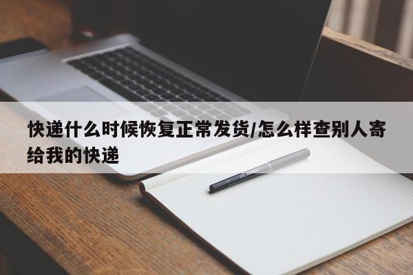 快递什么时候恢复正常发货/怎么样查别人寄给我的快递