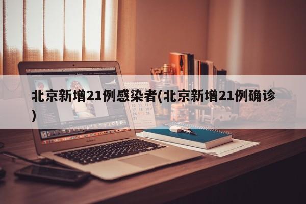 北京新增21例感染者(北京新增21例确诊)