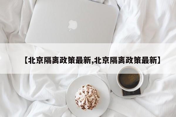 【北京隔离政策最新,北京隔离政策最新】