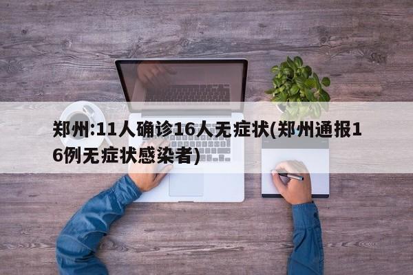 郑州:11人确诊16人无症状(郑州通报16例无症状感染者)