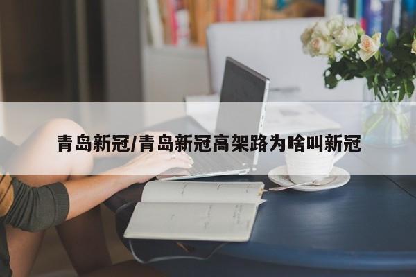 青岛新冠/青岛新冠高架路为啥叫新冠