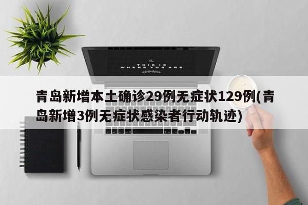 青岛新增本土确诊29例无症状129例(青岛新增3例无症状感染者行动轨迹)