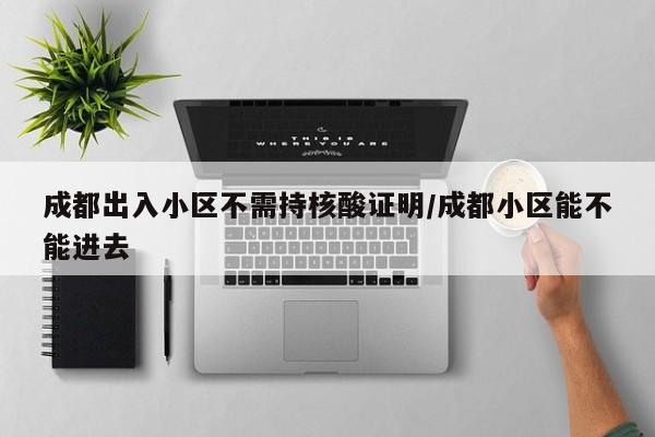 成都出入小区不需持核酸证明/成都小区能不能进去
