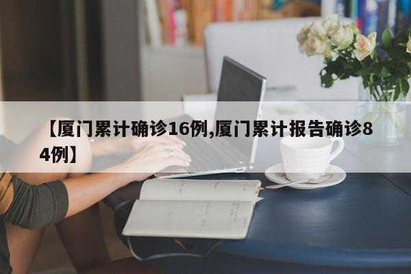【厦门累计确诊16例,厦门累计报告确诊84例】