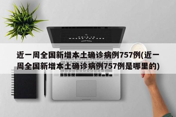 近一周全国新增本土确诊病例757例(近一周全国新增本土确诊病例757例是哪里的)