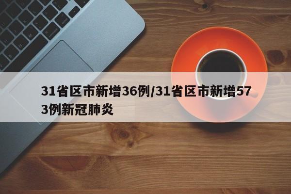 31省区市新增36例/31省区市新增573例新冠肺炎
