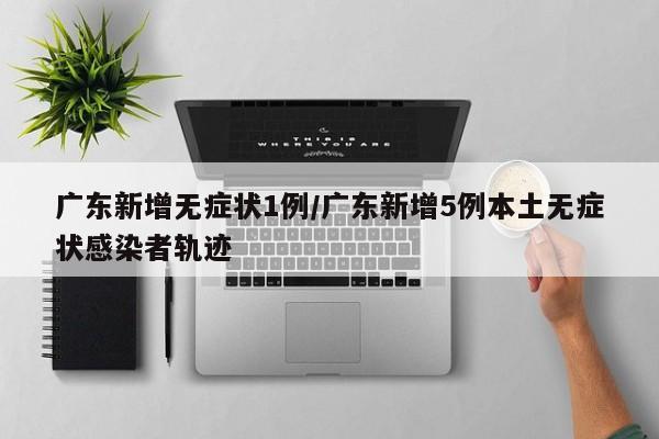 广东新增无症状1例/广东新增5例本土无症状感染者轨迹