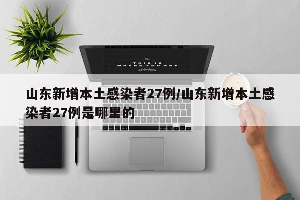 山东新增本土感染者27例/山东新增本土感染者27例是哪里的