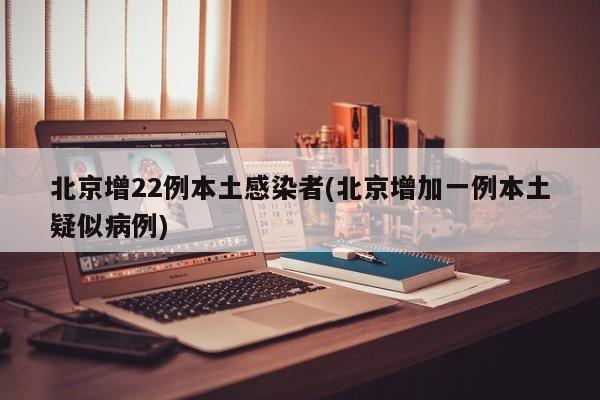 北京增22例本土感染者(北京增加一例本土疑似病例)