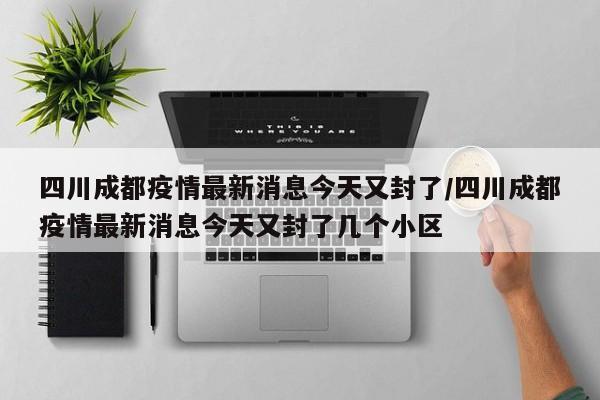 四川成都疫情最新消息今天又封了/四川成都疫情最新消息今天又封了几个小区