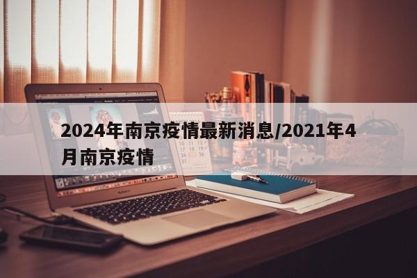 2024年南京疫情最新消息/2021年4月南京疫情