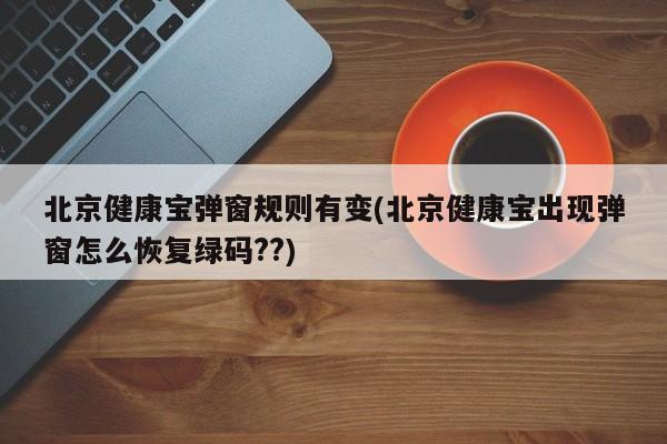 北京健康宝弹窗规则有变(北京健康宝出现弹窗怎么恢复绿码??)