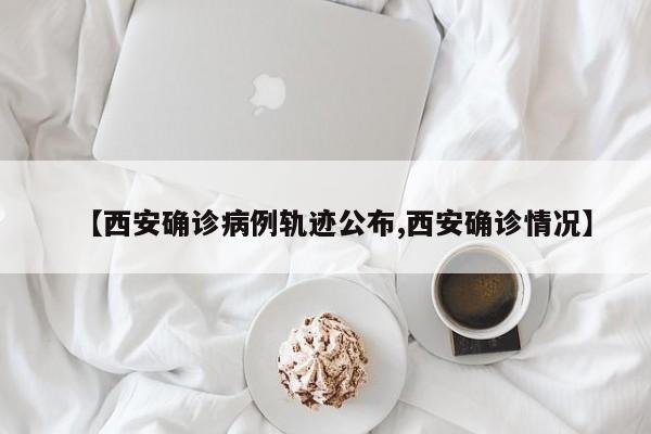【西安确诊病例轨迹公布,西安确诊情况】