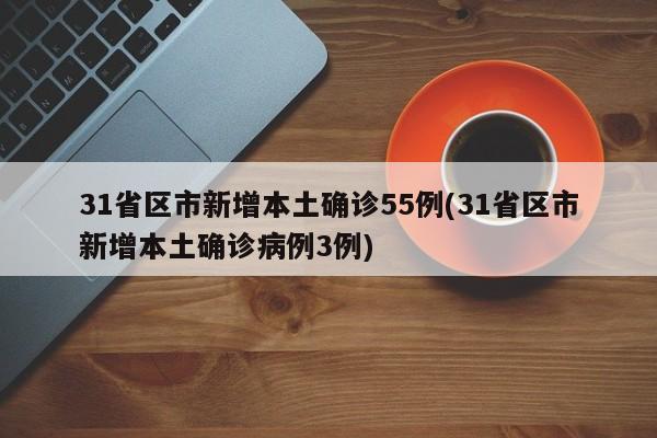31省区市新增本土确诊55例(31省区市新增本土确诊病例3例)